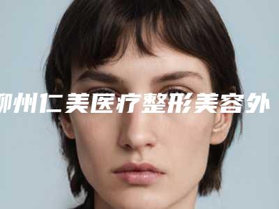 柳州仁美医疗整形美容外科医院,桂林医学院美容科专业连锁你选谁