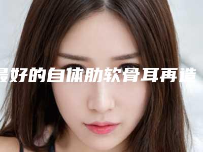 最好的自体肋软骨耳再造医生全国:自体肋软骨耳再造医生前50佳2025榜单新出炉
