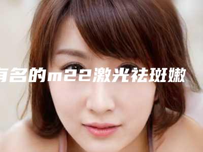 有名的m22激光祛斑嫩肤医生温州市(金凡颖医生私立机构强势入围)
