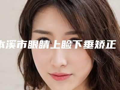 本溪市眼睛上睑下垂矫正三甲医生公立医生排行榜名单介绍-本溪市王达整形医生