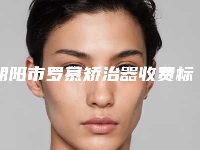 朝阳市罗慕矫治器收费标准详细资料一览-朝阳市罗慕矫治器价格