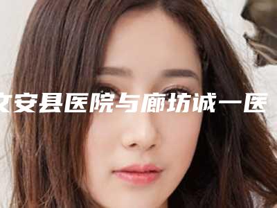 文安县医院与廊坊诚一医疗美容机构实力战PK开始对抗一战高下