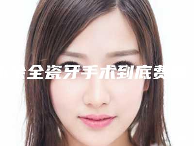 新余全瓷牙手术到底费用是多少呀