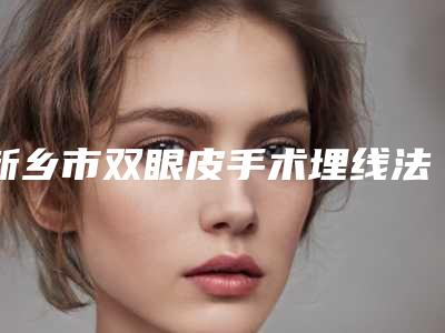 新乡市双眼皮手术埋线法医院排名前十位-双眼皮手术埋线法价格具体是多少
