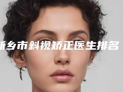 新乡市斜视矫正医生排名前十名口碑良好-陶卫斌整形医生入围专家详细介绍