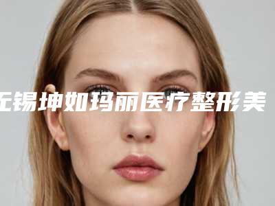 无锡坤如玛丽医疗整形美容医院,无锡云水瑶医疗诊所从技术、口碑对比实力