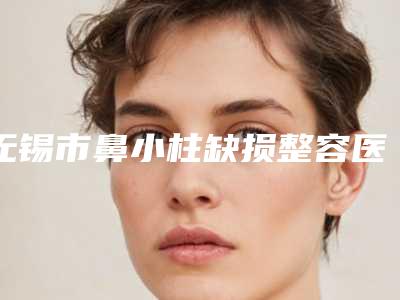 无锡市鼻小柱缺损整容医生排行十强口碑解读-傅晓峰医生看哪个医生技术好
