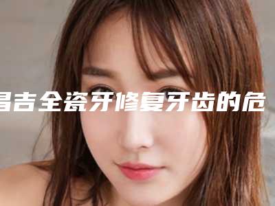 昌吉全瓷牙修复牙齿的危害很严重吗