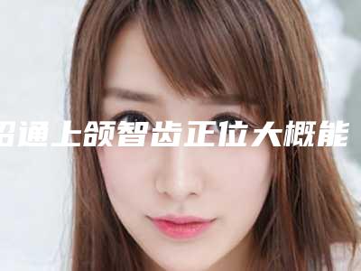 昭通上颌智齿正位大概能持续多久