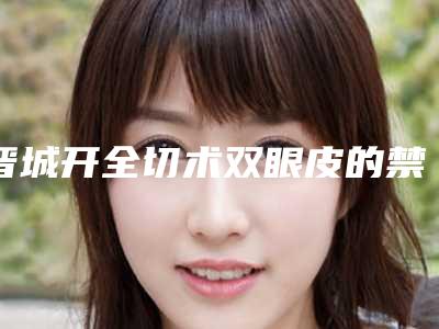 晋城开全切术双眼皮的禁忌人群及安全性