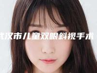 武汉市儿童双眼斜视手术价格价位表热门项目全新上线(儿童双眼斜视手术均价为：7001元）