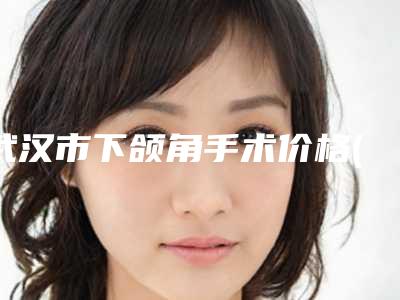 武汉市下颌角手术价格(收费标准)2025发布-武汉市下颌角手术价格不一样是为什么