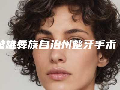 楚雄彝族自治州整牙手术排行前10强独个更新-楚雄彝族自治州整牙手术口腔医生
