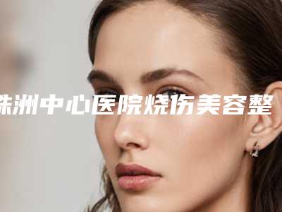 株洲中心医院烧伤美容整形外科黄明光医生,刘宇医生好评较高