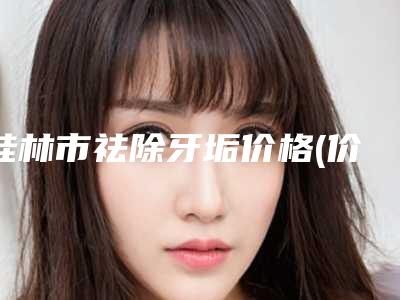 桂林市祛除牙垢价格(价目)表公开一览-桂林市祛除牙垢价格