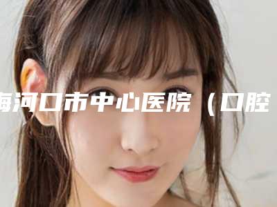 梅河口市中心医院(口腔科)2025价格表(费用)查询-修补牙缺失6459-19109元