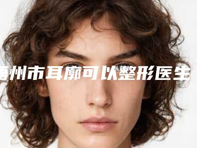 梧州市耳廓可以整形医生排名榜前五名公示-杨华良医生价格不贵