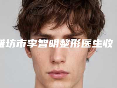 潍坊市李智明整形医生收费标准完整新鲜出炉