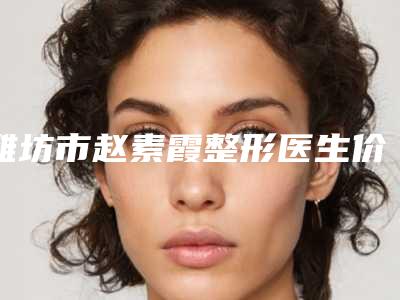 潍坊市赵素霞整形医生价格表(费用)超火出炉