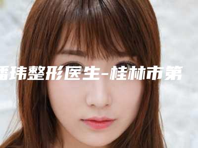 潘玮整形医生-桂林市第二人民医院整形外科潘玮医师值得选择