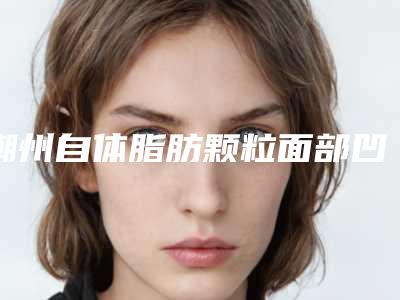 潮州自体脂肪颗粒面部凹陷填充可能出现的副作用你知道多少个