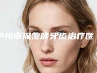泸州市深覆颌牙齿治疗医生排名榜前十名详情介绍-泸州市深覆颌牙齿治疗口腔医生