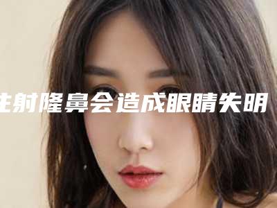 注射隆鼻会造成眼睛失明吗?