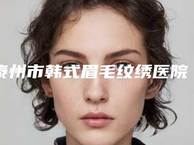 泰州市韩式眉毛纹绣医院上榜名单口碑专家当地出圈(泰州皇盛美医疗美容诊所医美5强实力口碑盘点-附价格)