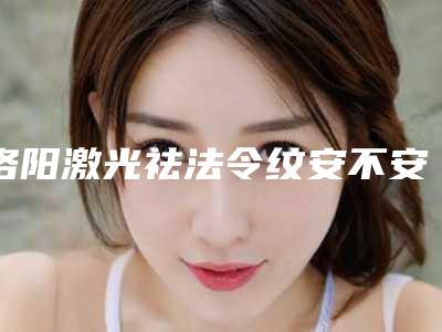 洛阳激光祛法令纹安不安全有没有副作用之类的呢