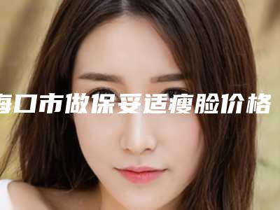 海口市做保妥适瘦脸价格表可查-海口市做保妥适瘦脸均价为5351元