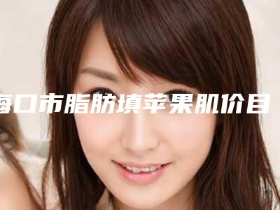 海口市脂肪填苹果肌价目表权威来袭-海口市脂肪填苹果肌整形费用要多少