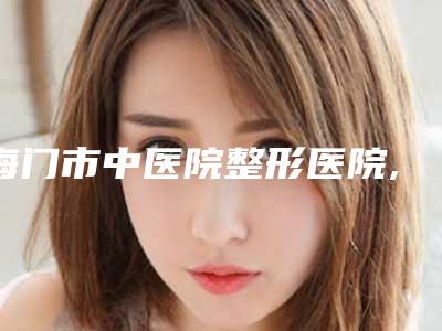 海门市中医院整形医院,南通大麦医疗美容诊所技术比拼