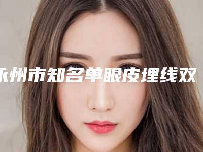 永州市知名单眼皮埋线双眼皮医院排名前十位-单眼皮埋线双眼皮一次价格是多少钱