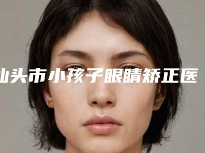 汕头市小孩子眼睛矫正医院排行榜有名的揭晓实力(汕头悦美医疗美容跟踪上榜理由TOP3)