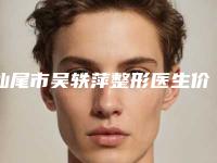 汕尾市吴轶萍整形医生价格(费用)清单全新有名一览