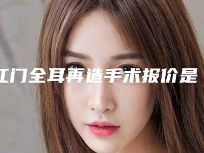 江门全耳再造手术报价是多少(江门全耳再造费用和什么因素有关呢)