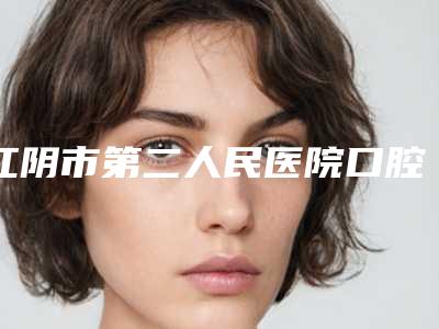 江阴市第二人民医院口腔科价格(价目)最新曝光-附口腔科牙齿矫正案例