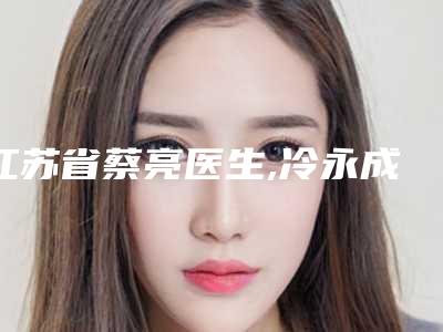 江苏省蔡亮医生,冷永成医生口碑横评哪个好