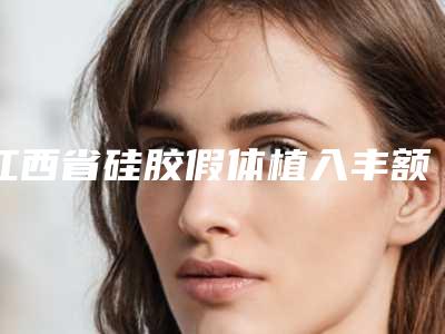 江西省硅胶假体植入丰额术美容医院-江西省硅胶假体植入丰额术医院排名前十名口碑不错