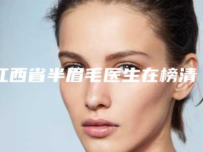 江西省半眉毛医生在榜清单十强知名医美落地-江西省林超整形医生