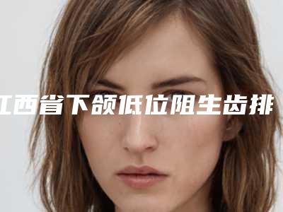 江西省下颌低位阻生齿排名前十佳吐血推荐-江西省下颌低位阻生齿口腔医生