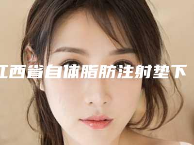 江西省自体脂肪注射垫下巴哪家医院好(赣州霈云国际医疗美容是权威)