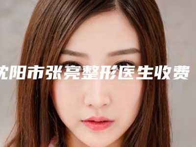 沈阳市张亮整形医生收费标准全新隆重上线