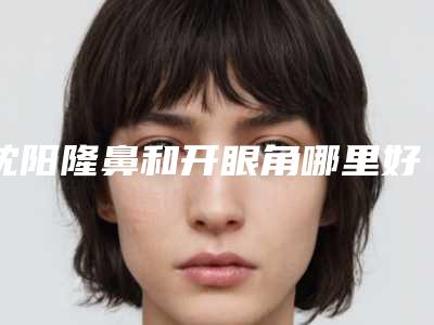 沈阳隆鼻和开眼角哪里好价格是多少