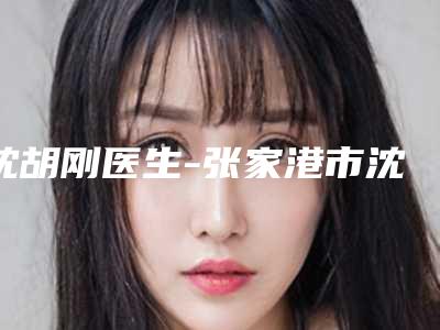 沈胡刚医生-张家港市沈胡刚整形专家比较靠谱