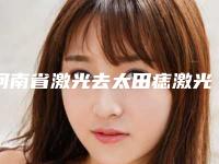 河南省激光去太田痣激光治疗价格价位表一同预览-河南省激光去太田痣激光治疗整形费用价格介绍