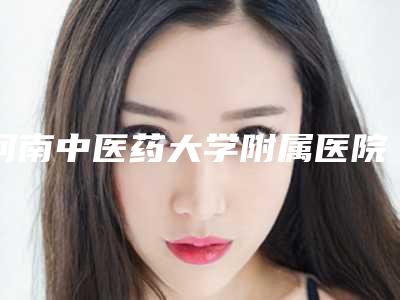 河南中医药大学附属医院整形美容科价格(收费标准)正规吗表2025-擅长项目耳朵再造等