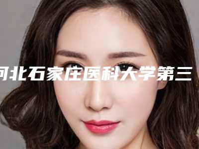 河北石家庄医科大学第三医院-烧伤,河北省中医院整形科看看哪家实力强