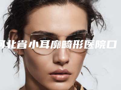 河北省小耳廓畸形医院口碑排名前十强点击一览(邢台遇见美(原美加美)医疗美容诊所私立机构强势入围)