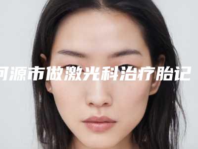 河源市做激光科治疗胎记好的医院(河源协合医疗整形美容门诊部带来不一样的选择和体验)